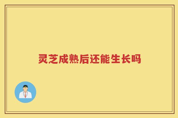灵芝成熟后还能生长吗