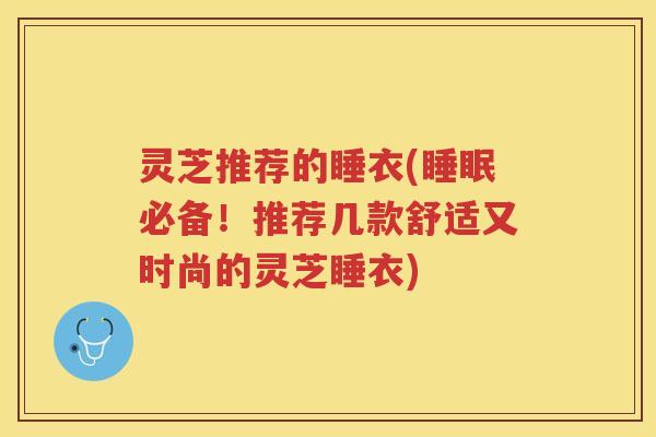 灵芝推荐的睡衣(必备!推荐几款舒适又时尚的灵芝睡衣) 灵芝推荐的睡衣(必备!推荐几款舒适又时尚的灵芝睡衣)