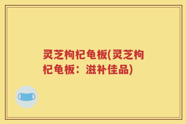 灵芝枸杞龟板(灵芝枸杞龟板:滋补佳品) 灵芝枸杞龟板(灵芝枸杞龟板:滋补佳品)