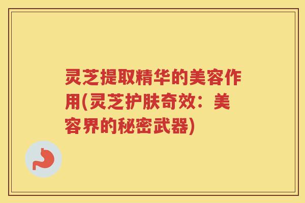 灵芝提取精华的美容作用(灵芝护肤奇效：美容界的秘密武器)