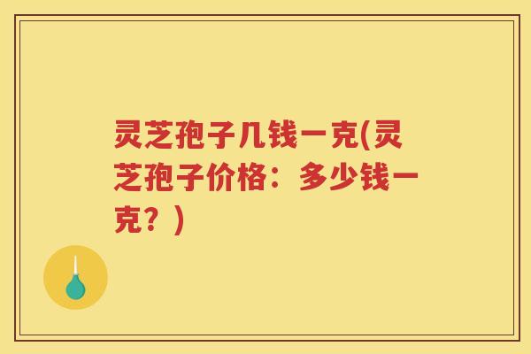 灵芝孢子几钱一克(灵芝孢子价格：多少钱一克？)
