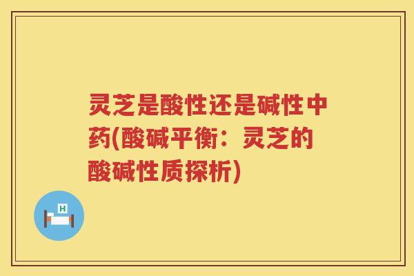 灵芝是酸性还是碱性(酸碱平衡：灵芝的酸碱性质探析)