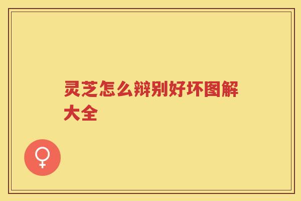 灵芝怎么辩别好坏图解大全