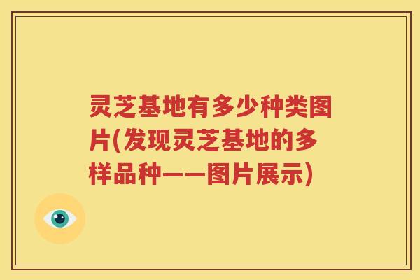 灵芝基地有多少种类图片(发现灵芝基地的多样品种——图片展示) 灵芝基地有多少种类图片(发现灵芝基地的多样品种——图片展示)