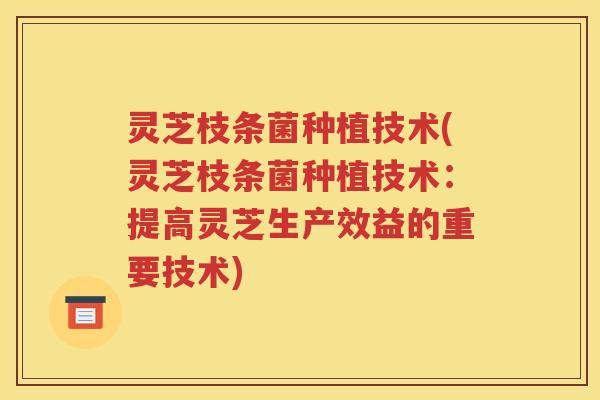 灵芝枝条菌种植技术(灵芝枝条菌种植技术：提高灵芝生产效益的重要技术)