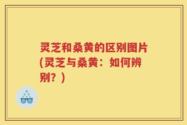 灵芝和桑黄的区别图片(灵芝与桑黄：如何辨别？)