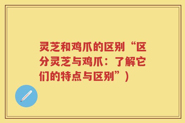 灵芝和鸡爪的区别“区分灵芝与鸡爪:了解它们的特点与区别”) 灵芝和鸡爪的区别“区分灵芝与鸡爪:了解它们的特点与区别”)