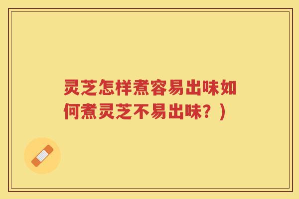 灵芝怎样煮容易出味如何煮灵芝不易出味？)