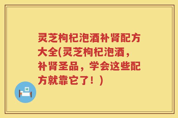 灵芝枸杞泡酒补配方大全(灵芝枸杞泡酒，补圣品，学会这些配方就靠它了！)