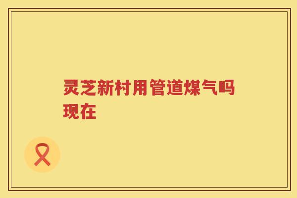 灵芝新村用管道煤气吗现在