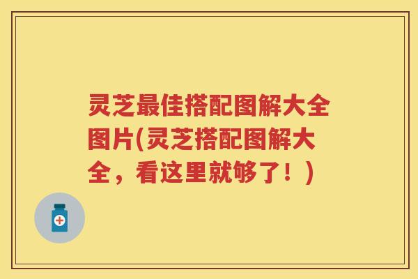 灵芝佳搭配图解大全图片(灵芝搭配图解大全，看这里就够了！)
