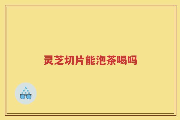 灵芝切片能泡茶喝吗