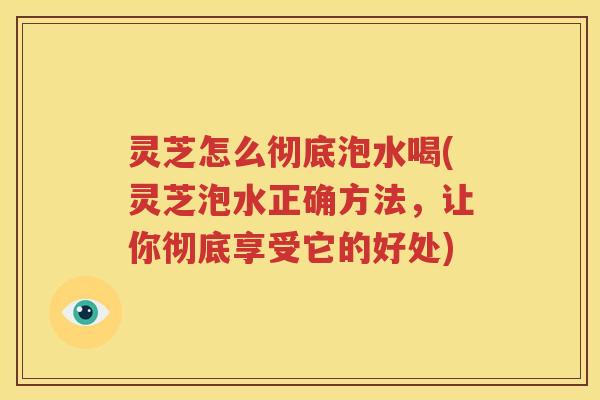 灵芝怎么彻底泡水喝(灵芝泡水正确方法，让你彻底享受它的好处)