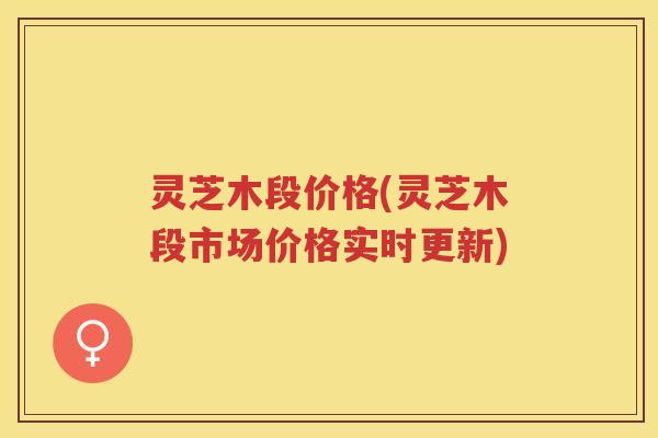 灵芝木段价格(灵芝木段市场价格实时更新)