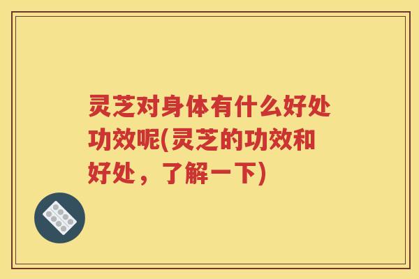 灵芝对身体有什么好处功效呢(灵芝的功效和好处,了解一下) 灵芝对身体有什么好处功效呢(灵芝的功效和好处,了解一下)
