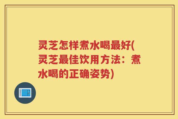 灵芝怎样煮水喝好(灵芝佳饮用方法：煮水喝的正确姿势)
