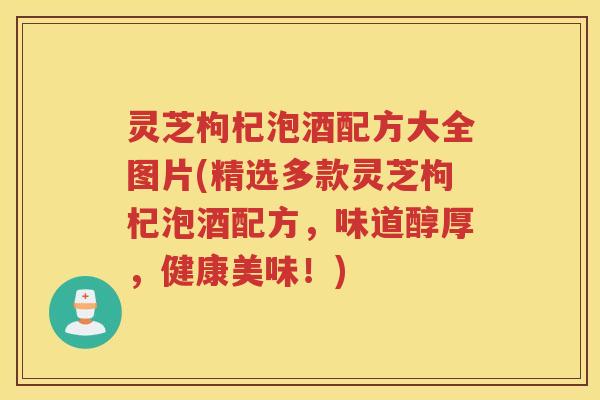 灵芝枸杞泡酒配方大全图片(精选多款灵芝枸杞泡酒配方,味道醇厚,健康美味!) 灵芝枸杞泡酒配方大全图片(精选多款灵芝枸杞泡酒配方,味道醇厚,健康美味!)
