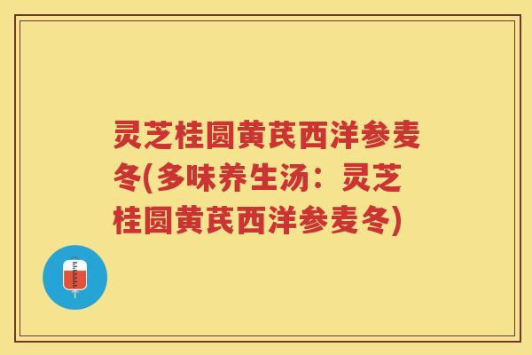 灵芝桂圆黄芪西洋参麦冬(多味养生汤:灵芝桂圆黄芪西洋参麦冬) 灵芝桂圆黄芪西洋参麦冬(多味养生汤:灵芝桂圆黄芪西洋参麦冬)