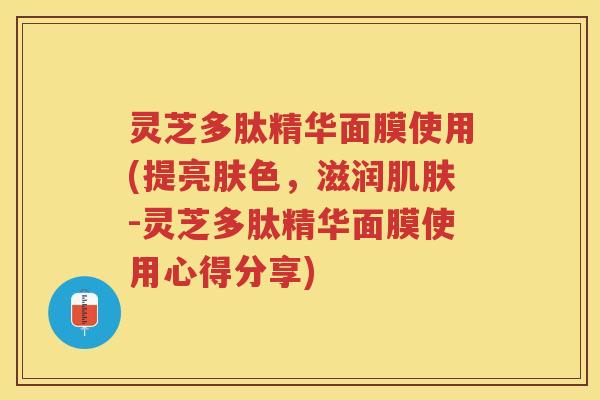 灵芝多肽精华面膜使用(提亮肤色,滋润-灵芝多肽精华面膜使用心得分享) 灵芝多肽精华面膜使用(提亮肤色,滋润-灵芝多肽精华面膜使用心得分享)