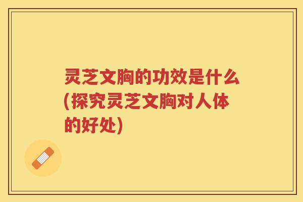 灵芝文胸的功效是什么(探究灵芝文胸对人体的好处)