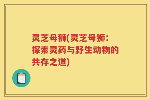 灵芝母狮(灵芝母狮：探索灵药与野生动物的共存之道)