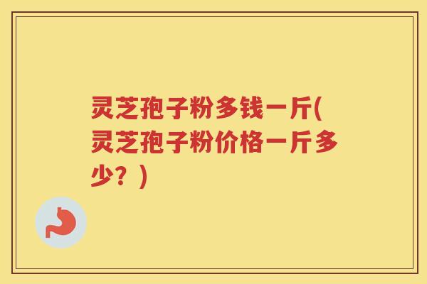 灵芝孢子粉多钱一斤(灵芝孢子粉价格一斤多少?) 灵芝孢子粉多钱一斤(灵芝孢子粉价格一斤多少?)