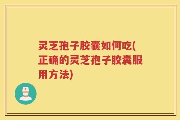 灵芝孢子胶囊如何吃(正确的灵芝孢子胶囊服用方法)