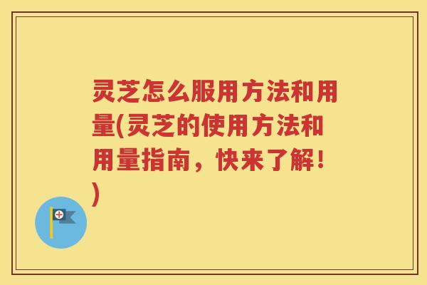灵芝怎么服用方法和用量(灵芝的使用方法和用量指南，快来了解！)