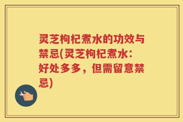 灵芝枸杞煮水的功效与禁忌(灵芝枸杞煮水:好处多多,但需留意禁忌) 灵芝枸杞煮水的功效与禁忌(灵芝枸杞煮水:好处多多,但需留意禁忌)