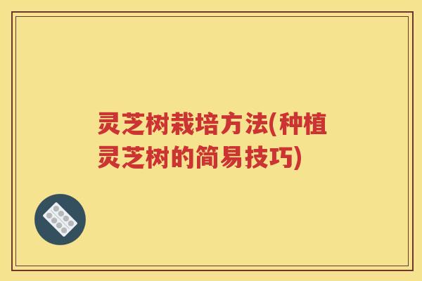 灵芝树栽培方法(种植灵芝树的简易技巧)