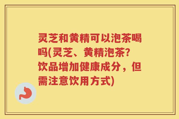 灵芝和黄精可以泡茶喝吗(灵芝、黄精泡茶?饮品增加健康成分,但需注意饮用方式) 灵芝和黄精可以泡茶喝吗(灵芝、黄精泡茶?饮品增加健康成分,但需注意饮用方式)
