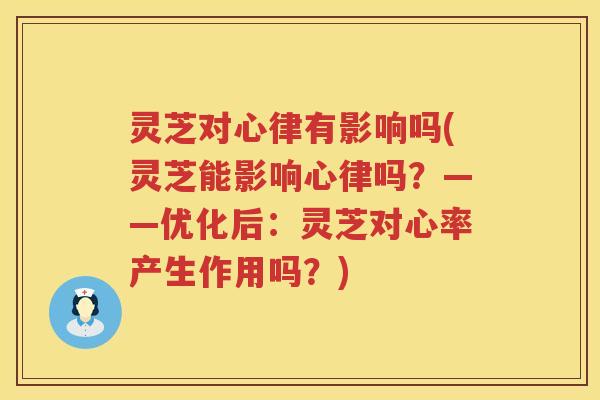灵芝对心律有影响吗(灵芝能影响心律吗？——优化后：灵芝对心率产生作用吗？)