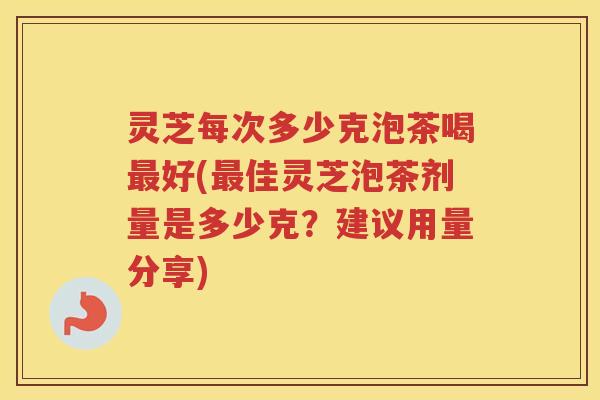 灵芝每次多少克泡茶喝好(佳灵芝泡茶剂量是多少克？建议用量分享)