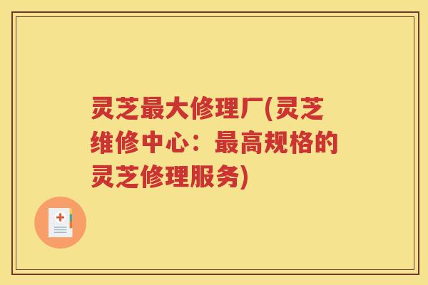 灵芝大修理厂(灵芝维修中心:高规格的灵芝修理服务) 灵芝大修理厂(灵芝维修中心:高规格的灵芝修理服务)