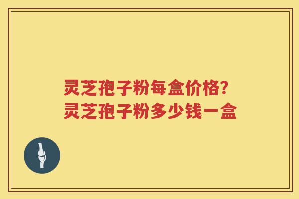 灵芝孢子粉每盒价格？灵芝孢子粉多少钱一盒
