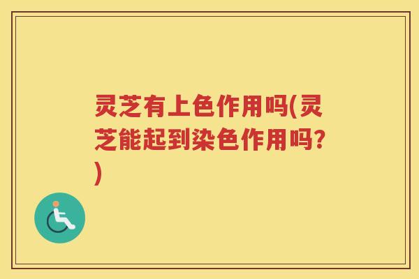 灵芝有上色作用吗(灵芝能起到染色作用吗？)
