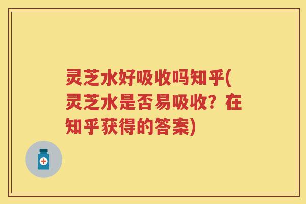 灵芝水好吸收吗知乎(灵芝水是否易吸收？在知乎获得的答案)