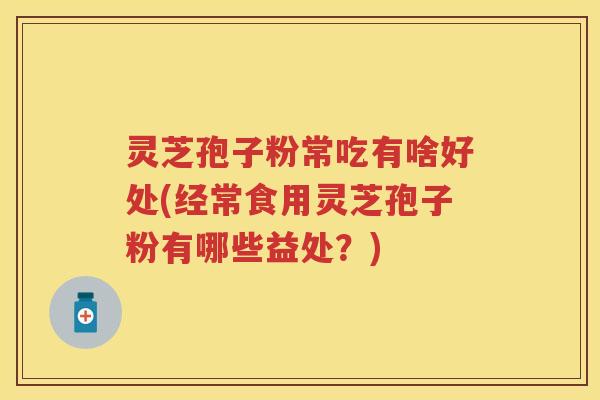 灵芝孢子粉常吃有啥好处(经常食用灵芝孢子粉有哪些益处？)