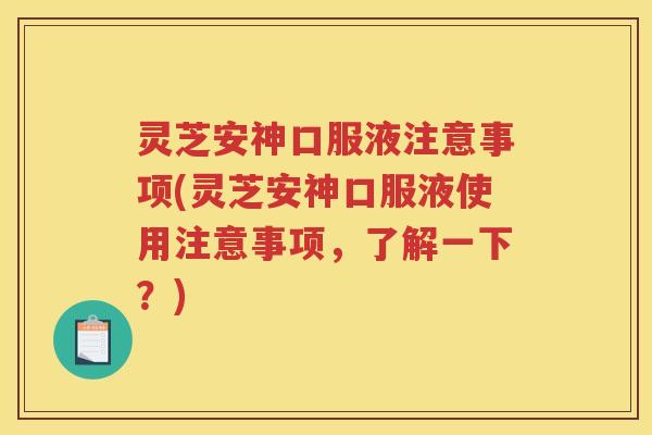 灵芝安神口服液注意事项(灵芝安神口服液使用注意事项,了解一下?) 灵芝安神口服液注意事项(灵芝安神口服液使用注意事项,了解一下?)