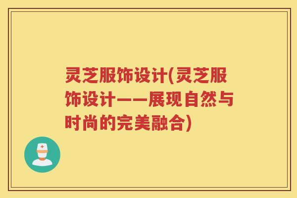 灵芝服饰设计(灵芝服饰设计——展现自然与时尚的完美融合)