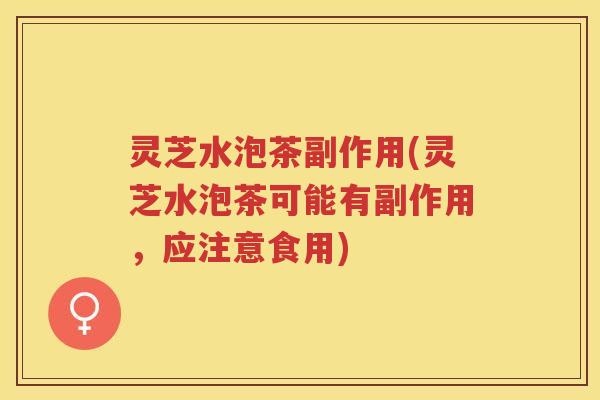灵芝水泡茶副作用(灵芝水泡茶可能有副作用,应注意食用) 灵芝水泡茶副作用(灵芝水泡茶可能有副作用,应注意食用)