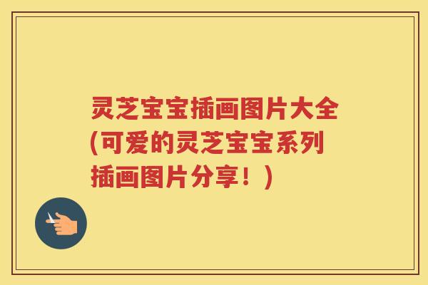 灵芝宝宝插画图片大全(可爱的灵芝宝宝系列插画图片分享!) 灵芝宝宝插画图片大全(可爱的灵芝宝宝系列插画图片分享!)