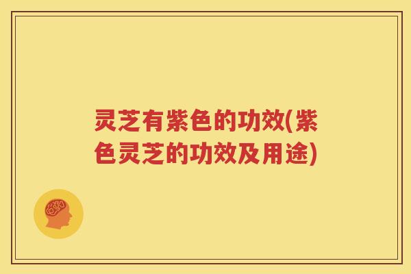 灵芝有紫色的功效(紫色灵芝的功效及用途)