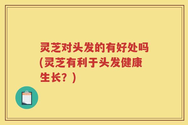灵芝对头发的有好处吗(灵芝有利于头发健康生长？)