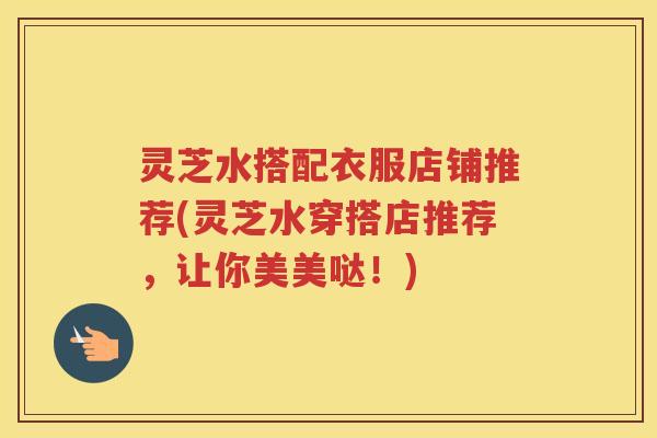 灵芝水搭配衣服店铺推荐(灵芝水穿搭店推荐，让你美美哒！)