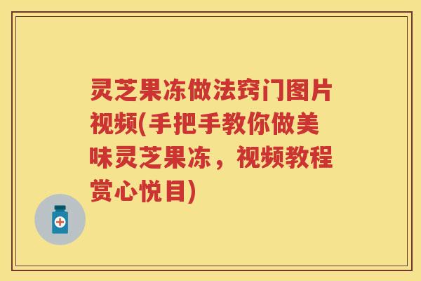 灵芝果冻做法窍门图片视频(手把手教你做美味灵芝果冻，视频教程赏心悦目)