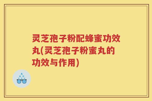 灵芝孢子粉配蜂蜜功效丸(灵芝孢子粉蜜丸的功效与作用)