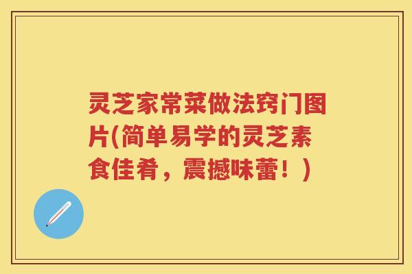 灵芝家常菜做法窍门图片(简单易学的灵芝素食佳肴，震撼味蕾！)