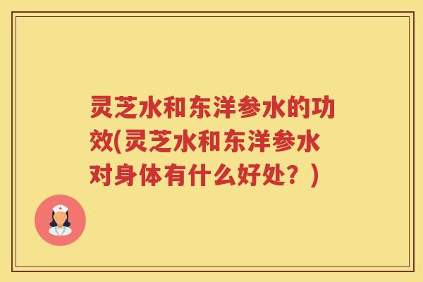 灵芝水和东洋参水的功效(灵芝水和东洋参水对身体有什么好处？)
