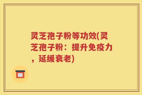 灵芝孢子粉等功效(灵芝孢子粉：提升免疫力，延缓)